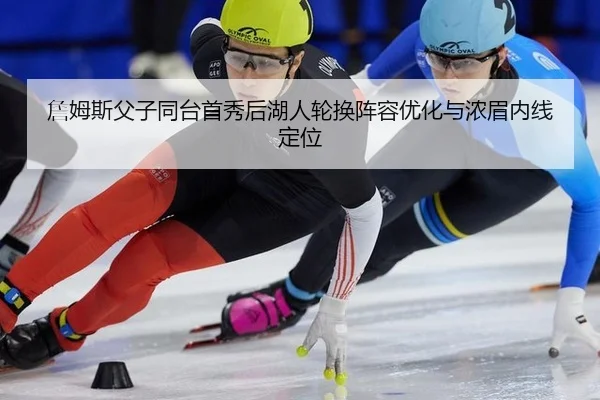 詹姆斯父子同台首秀后湖人轮换阵容优化与浓眉内线定位